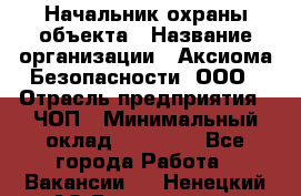 Начальник охраны объекта › Название организации ­ Аксиома Безопасности, ООО › Отрасль предприятия ­ ЧОП › Минимальный оклад ­ 50 000 - Все города Работа » Вакансии   . Ненецкий АО,Волоковая д.